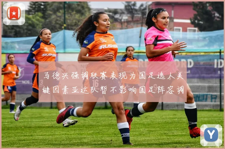 马德兴强调联赛表现为国足选人关键因素亚运队暂不影响国足阵容调整