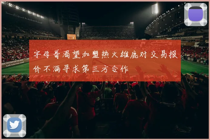 字母哥渴望加盟热火雄鹿对交易报价不满寻求第三方合作