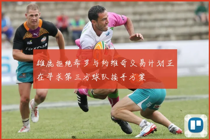 雄鹿拒绝希罗与约维奇交易计划正在寻求第三方球队接手方案