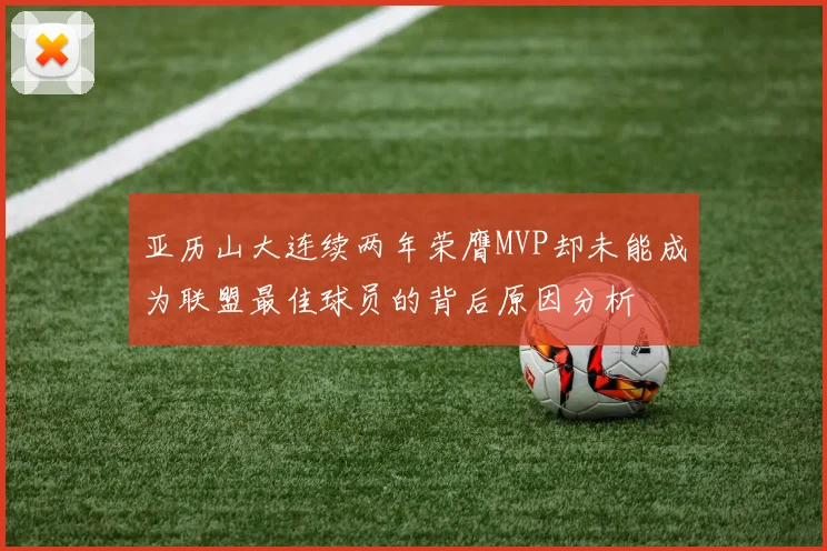 亚历山大连续两年荣膺MVP却未能成为联盟最佳球员的背后原因分析