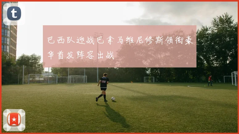 巴西队迎战巴拿马维尼修斯领衔豪华首发阵容出战