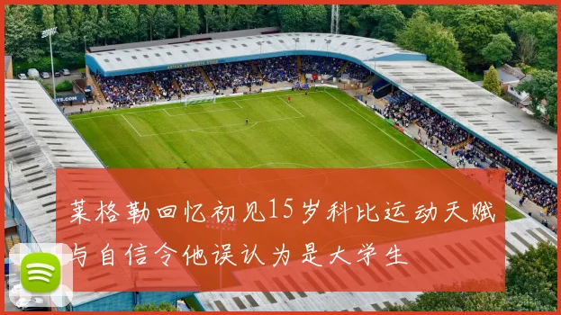 莱格勒回忆初见15岁科比运动天赋与自信令他误认为是大学生