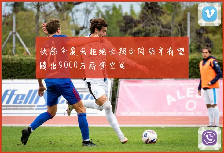 快船今夏或拒绝长期合同明年有望腾出9000万薪资空间