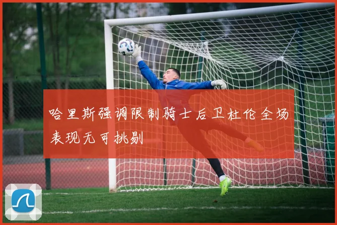 哈里斯强调限制骑士后卫杜伦全场表现无可挑剔