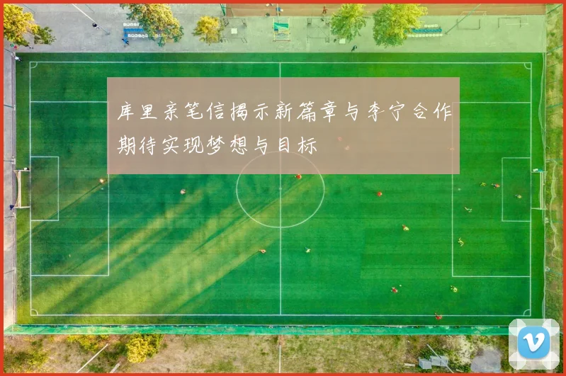 库里亲笔信揭示新篇章与李宁合作期待实现梦想与目标