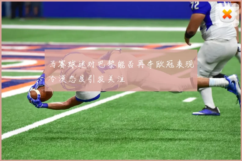 马赛球迷对巴黎能否再夺欧冠表现冷漠态度引发关注