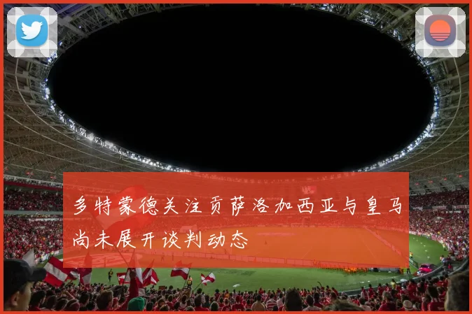多特蒙德关注贡萨洛加西亚与皇马尚未展开谈判动态