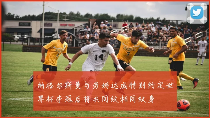 纳格尔斯曼与劳姆达成特别约定世界杯夺冠后将共同纹相同纹身