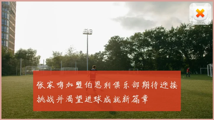 张家鸣加盟伯恩利俱乐部期待迎接挑战并渴望进球成就新篇章